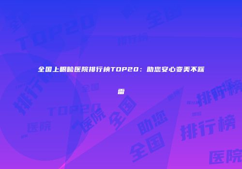 全国上眼睑医院排行榜TOP20：助您安心变美不踩雷