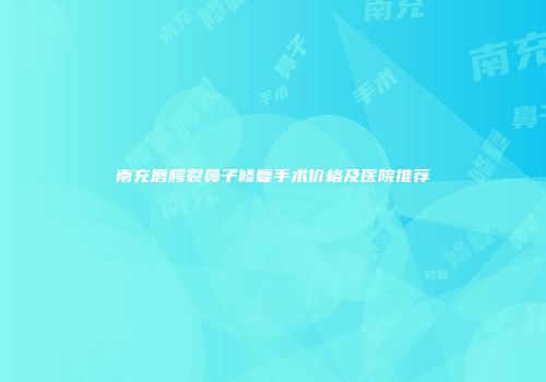 南充唇腭裂鼻子修复手术价格及医院推荐