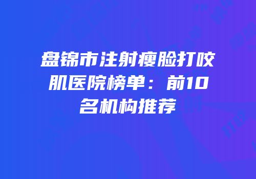 盘锦市注射瘦脸打咬肌医院榜单：前10名机构推荐