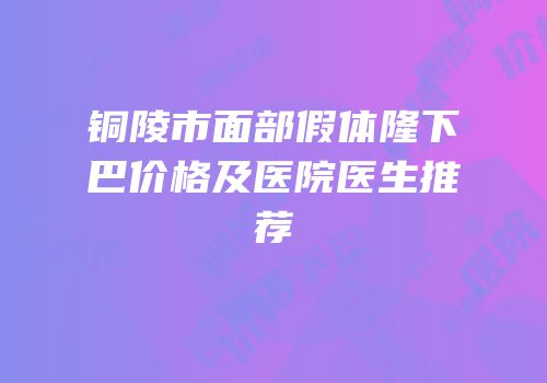 铜陵市面部假体隆下巴价格及医院医生推荐