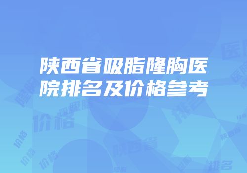 陕西省吸脂隆胸医院排名及价格参考