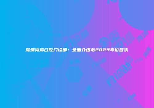 深圳海涛口腔门诊部：全面介绍与2025年价目表