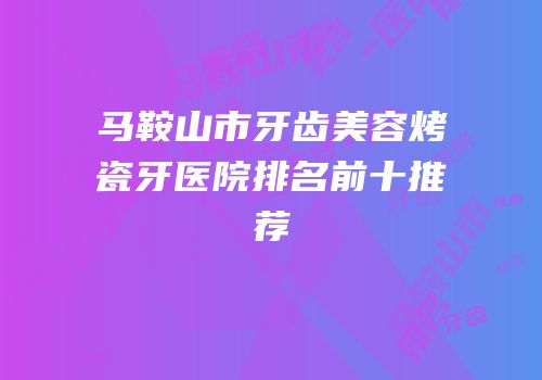 马鞍山市牙齿美容烤瓷牙医院排名前十推荐