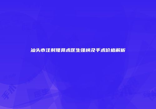 汕头市注射隆鼻术医生强榜及手术价格解析