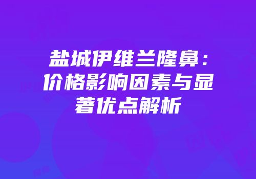 盐城伊维兰隆鼻：价格影响因素与显著优点解析