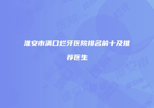 淮安市满口烂牙医院排名前十及推荐医生