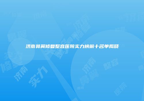 济南鼻翼修复整容医院实力榜前十名单揭晓