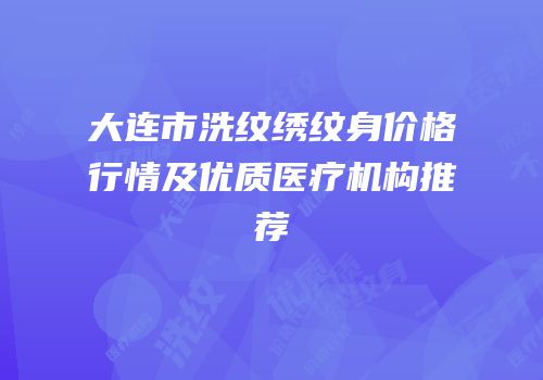 大连市洗纹绣纹身价格行情及优质医疗机构推荐