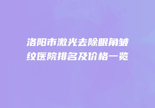 洛阳市激光去除眼角皱纹医院排名及价格一览
