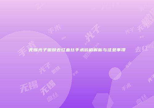 无锡光子嫩肤去红血丝手术价格解析与注意事项