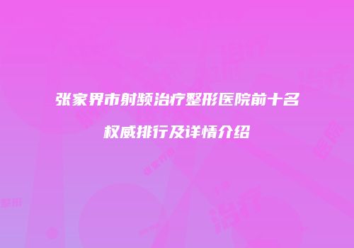 张家界市射频治疗整形医院前十名权威排行及详情介绍