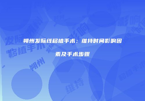 朔州发际线移植手术：维持时间影响因素及手术步骤