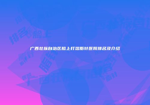 广西壮族自治区脸上打溶脂针医院排名及介绍
