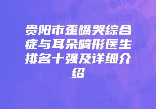 贵阳市歪嘴哭综合症与耳朵畸形医生排名十强及详细介绍