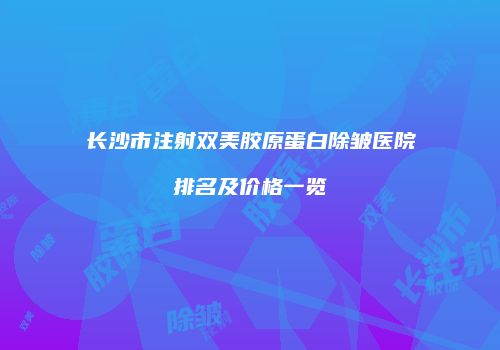 长沙市注射双美胶原蛋白除皱医院排名及价格一览