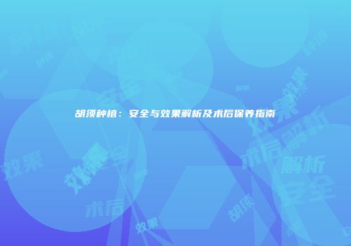 胡须种植：安全与效果解析及术后保养指南
