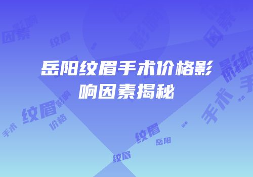 岳阳纹眉手术价格影响因素揭秘