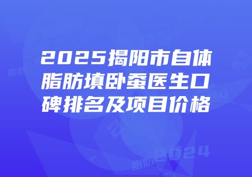 2025揭阳市自体脂肪填卧蚕医生口碑排名及项目价格