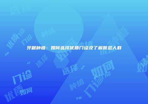 牙龈种植：如何选择优质门诊及了解禁忌人群