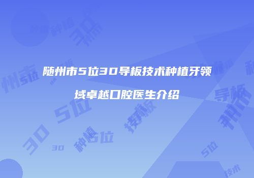 随州市5位3D导板技术种植牙领域卓越口腔医生介绍
