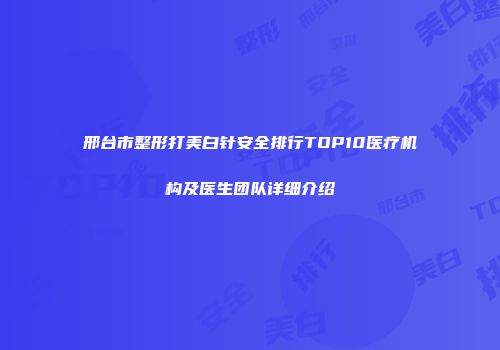 邢台市整形打美白针安全排行TOP10医疗机构及医生团队详细介绍