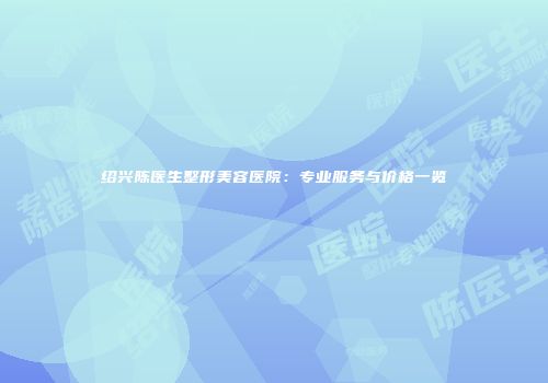 绍兴陈医生整形美容医院：专业服务与价格一览