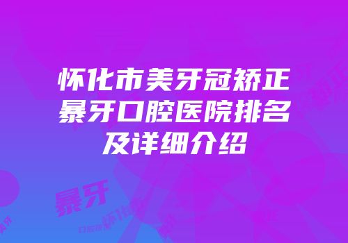 怀化市美牙冠矫正暴牙口腔医院排名及详细介绍