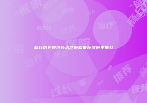 商丘市包皮过长治疗医院推荐与医生简介