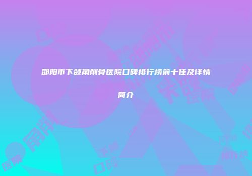 邵阳市下颌角削骨医院口碑排行榜前十佳及详情简介
