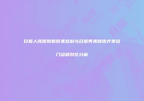 日照人民医院整形美容科与日照秀美颜医疗美容门诊部对比分析