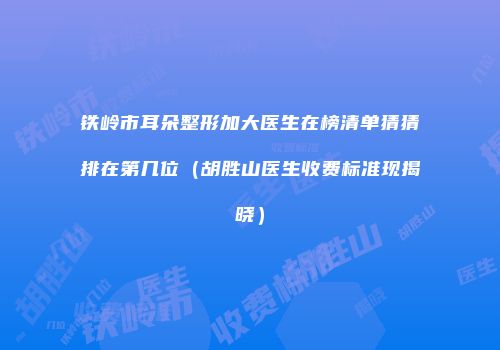 铁岭市耳朵整形加大医生在榜清单猜猜排在第几位（胡胜山医生收费标准现揭晓）