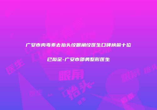 广安市肉毒素去抬头纹眼角纹医生口碑榜前十位已敲定-广安市邵勇整形医生