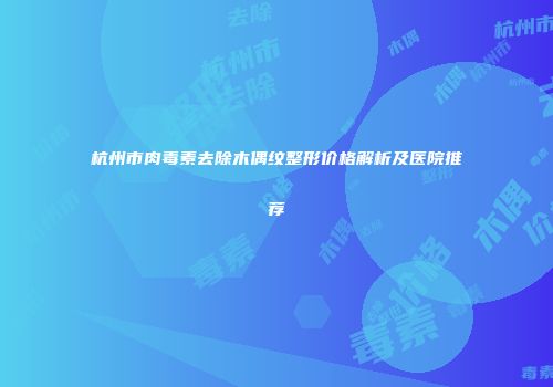 杭州市肉毒素去除木偶纹整形价格解析及医院推荐