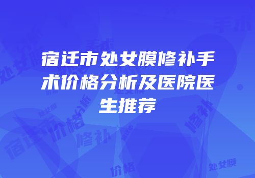 宿迁市处女膜修补手术价格分析及医院医生推荐