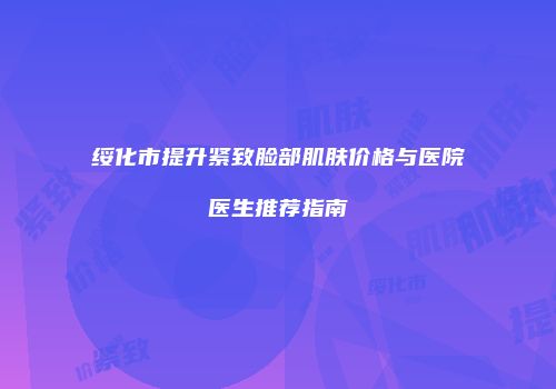 绥化市提升紧致脸部肌肤价格与医院医生推荐指南