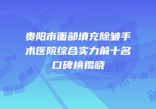 贵阳市面部填充除皱手术医院综合实力前十名口碑榜揭晓