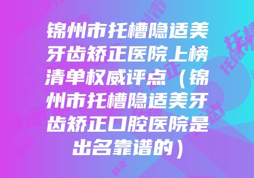 锦州市托槽隐适美牙齿矫正医院上榜清单权威评点（锦州市托槽隐适美牙齿矫正口腔医院是出名靠谱的）