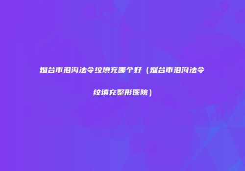 烟台市泪沟法令纹填充哪个好（烟台市泪沟法令纹填充整形医院）
