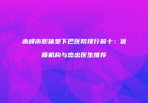 赤峰市膨体垫下巴医院排行前十：优质机构与杰出医生推荐