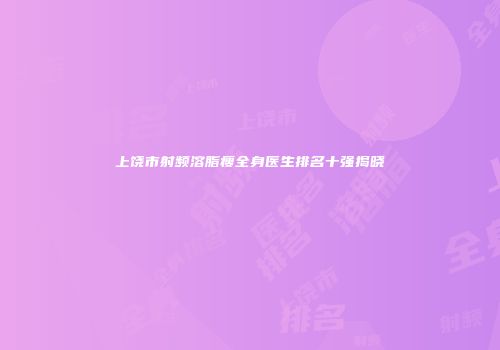 上饶市射频溶脂瘦全身医生排名十强揭晓
