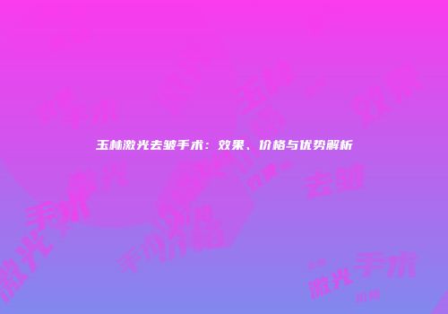 玉林激光去皱手术：效果、价格与优势解析