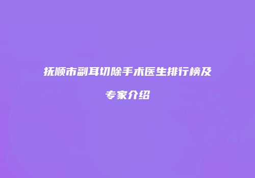 抚顺市副耳切除手术医生排行榜及专家介绍