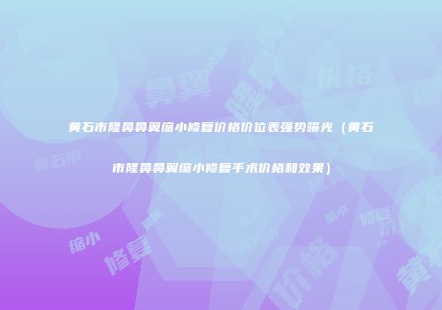 黄石市隆鼻鼻翼缩小修复价格价位表强势曝光（黄石市隆鼻鼻翼缩小修复手术价格和效果）