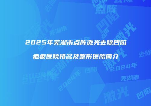 2025年芜湖市点阵激光去除凹陷疤痕医院排名及整形医院简介