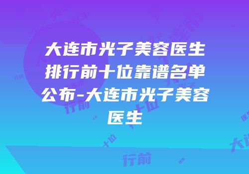 大连市光子美容医生排行前十位靠谱名单公布-大连市光子美容医生
