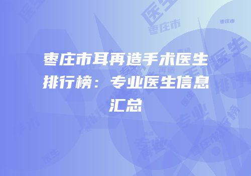 枣庄市耳再造手术医生排行榜：专业医生信息汇总