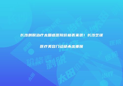长沙剥脱治疗太田痣医院价格表来袭！长沙艺谋医疗美容门诊部杀出重围