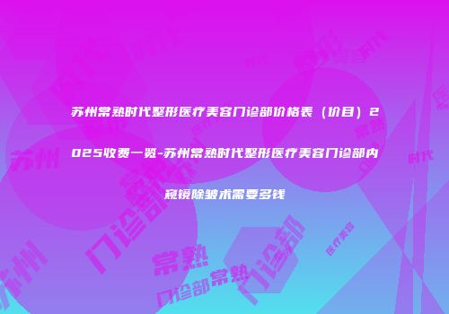 苏州常熟时代整形医疗美容门诊部价格表（价目）2025收费一览-苏州常熟时代整形医疗美容门诊部内窥镜除皱术需要多钱