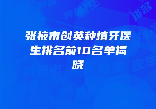张掖市创英种植牙医生排名前10名单揭晓