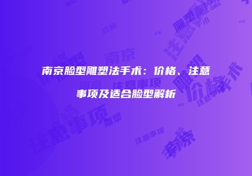 南京脸型雕塑法手术：价格、注意事项及适合脸型解析